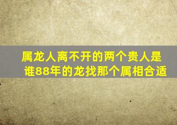 属龙人离不开的两个贵人是谁88年的龙找那个属相合适