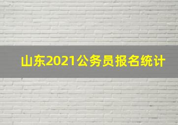 山东2021公务员报名统计