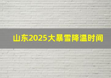 山东2025大暴雪降温时间