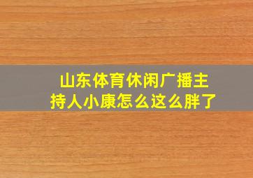 山东体育休闲广播主持人小康怎么这么胖了