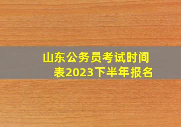 山东公务员考试时间表2023下半年报名