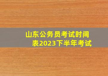 山东公务员考试时间表2023下半年考试