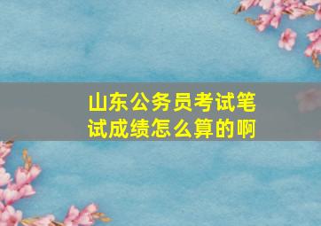 山东公务员考试笔试成绩怎么算的啊