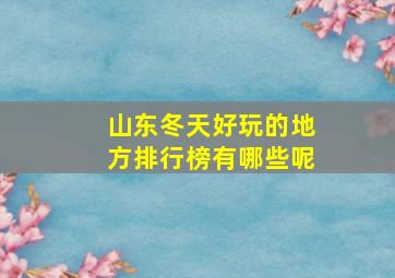 山东冬天好玩的地方排行榜有哪些呢