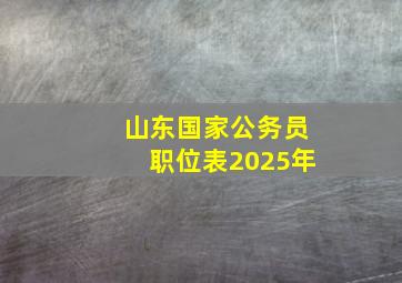 山东国家公务员职位表2025年