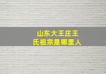 山东大王庄王氏祖宗是哪里人