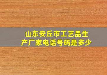 山东安丘市工艺品生产厂家电话号码是多少