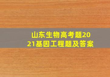 山东生物高考题2021基因工程题及答案