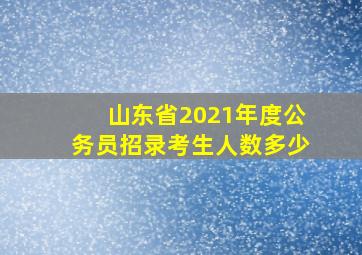 山东省2021年度公务员招录考生人数多少