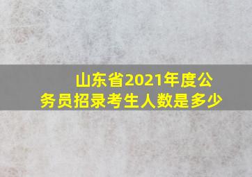 山东省2021年度公务员招录考生人数是多少