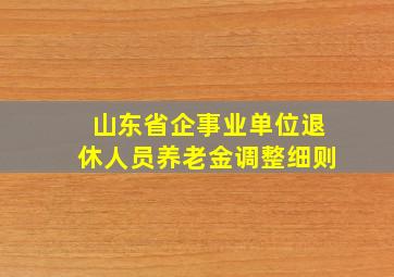 山东省企事业单位退休人员养老金调整细则