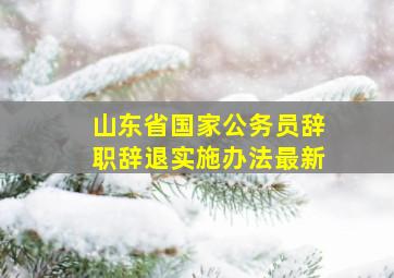 山东省国家公务员辞职辞退实施办法最新