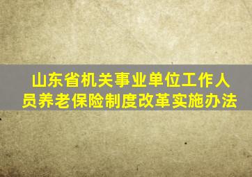 山东省机关事业单位工作人员养老保险制度改革实施办法