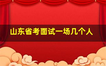 山东省考面试一场几个人