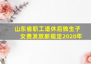 山东省职工退休后独生子女费发放新规定2020年