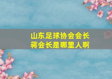 山东足球协会会长蒋会长是哪里人啊