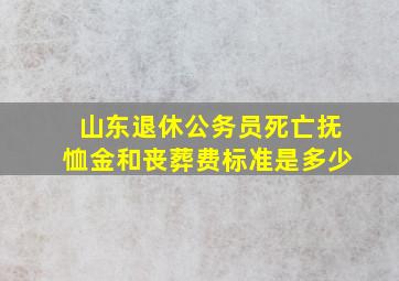 山东退休公务员死亡抚恤金和丧葬费标准是多少