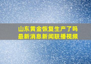 山东黄金恢复生产了吗最新消息新闻联播视频