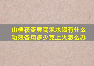 山楂茯苓黄芪泡水喝有什么功效各用多少克上火怎么办