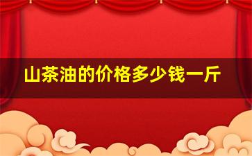 山茶油的价格多少钱一斤