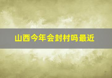 山西今年会封村吗最近