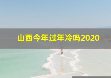 山西今年过年冷吗2020