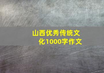 山西优秀传统文化1000字作文