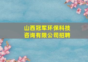 山西冠军环保科技咨询有限公司招聘