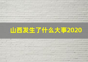 山西发生了什么大事2020