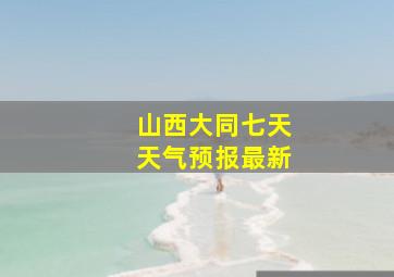 山西大同七天天气预报最新