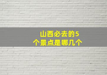 山西必去的5个景点是哪几个