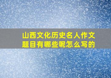 山西文化历史名人作文题目有哪些呢怎么写的