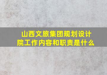 山西文旅集团规划设计院工作内容和职责是什么