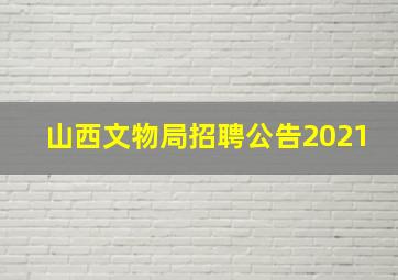 山西文物局招聘公告2021