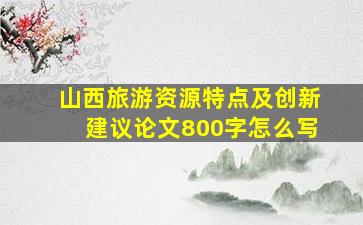 山西旅游资源特点及创新建议论文800字怎么写