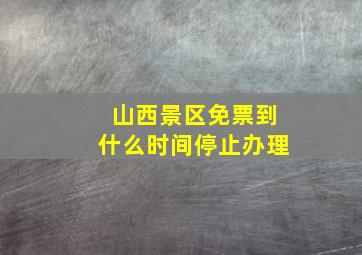 山西景区免票到什么时间停止办理