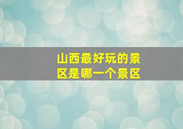 山西最好玩的景区是哪一个景区