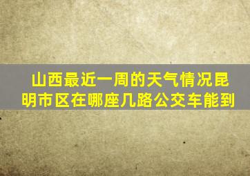 山西最近一周的天气情况昆明市区在哪座几路公交车能到