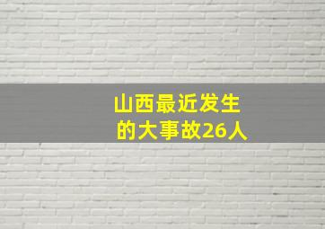 山西最近发生的大事故26人