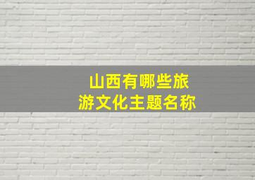 山西有哪些旅游文化主题名称