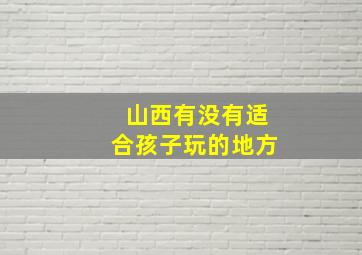 山西有没有适合孩子玩的地方