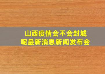 山西疫情会不会封城呢最新消息新闻发布会