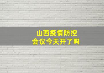 山西疫情防控会议今天开了吗