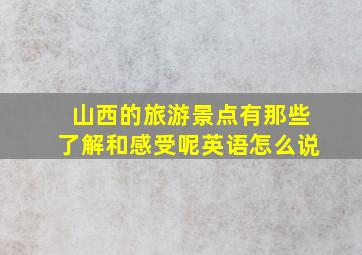 山西的旅游景点有那些了解和感受呢英语怎么说