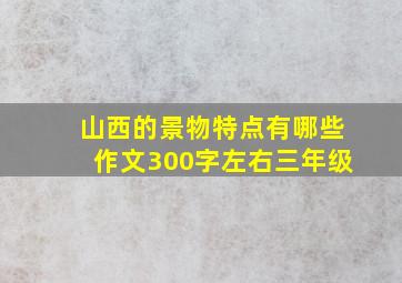 山西的景物特点有哪些作文300字左右三年级