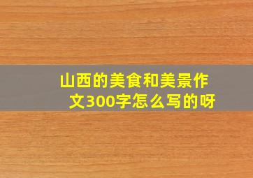 山西的美食和美景作文300字怎么写的呀