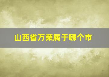 山西省万荣属于哪个市