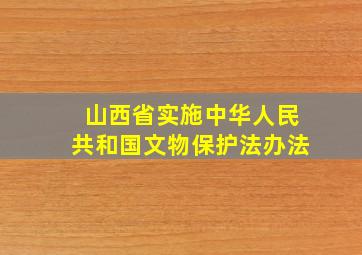 山西省实施中华人民共和国文物保护法办法