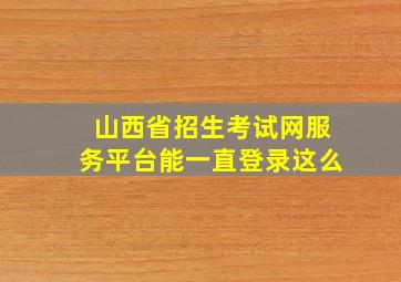 山西省招生考试网服务平台能一直登录这么