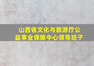 山西省文化与旅游厅公益事业保障中心领导班子